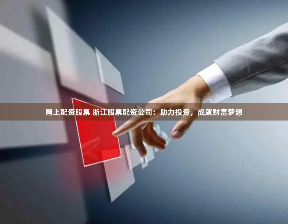 网上配资股票 浙江股票配资公司：助力投资，成就财富梦想