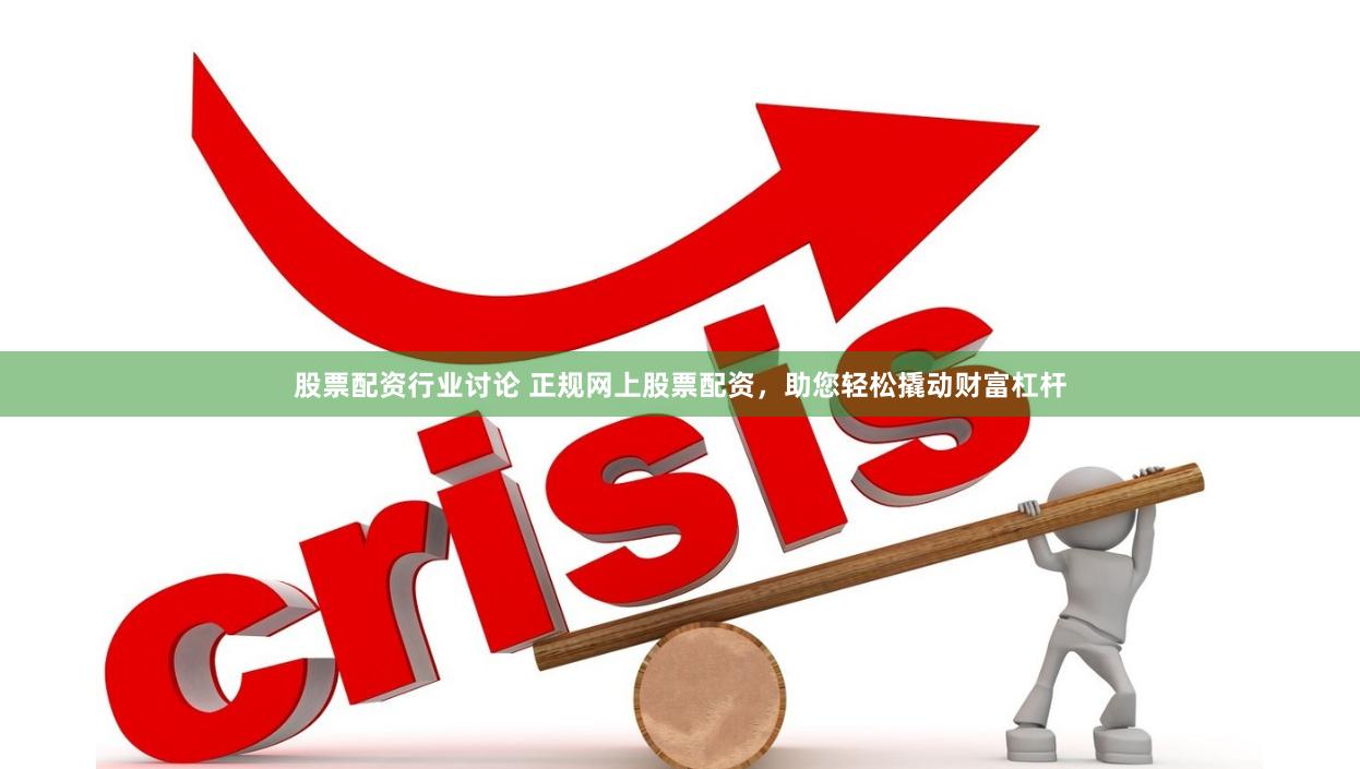 股票配资行业讨论 正规网上股票配资，助您轻松撬动财富杠杆