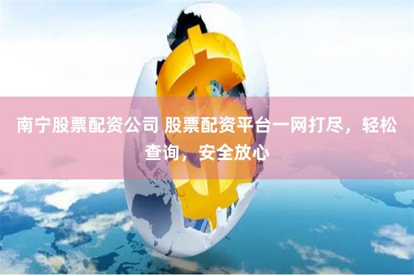 南宁股票配资公司 股票配资平台一网打尽，轻松查询，安全放心