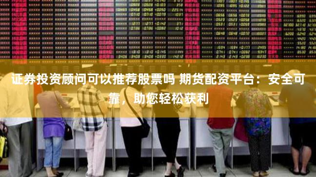 证券投资顾问可以推荐股票吗 期货配资平台：安全可靠，助您轻松获利