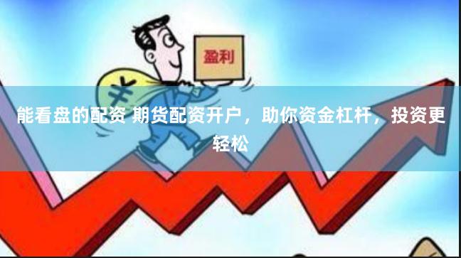 能看盘的配资 期货配资开户，助你资金杠杆，投资更轻松