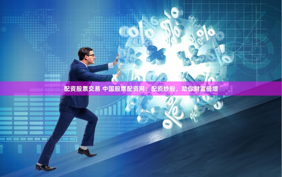 配资股票交易 中国股票配资网：配资炒股，助你财富倍增