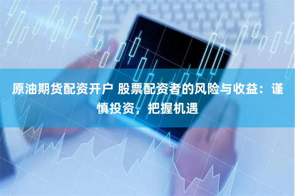 原油期货配资开户 股票配资者的风险与收益：谨慎投资，把握机遇