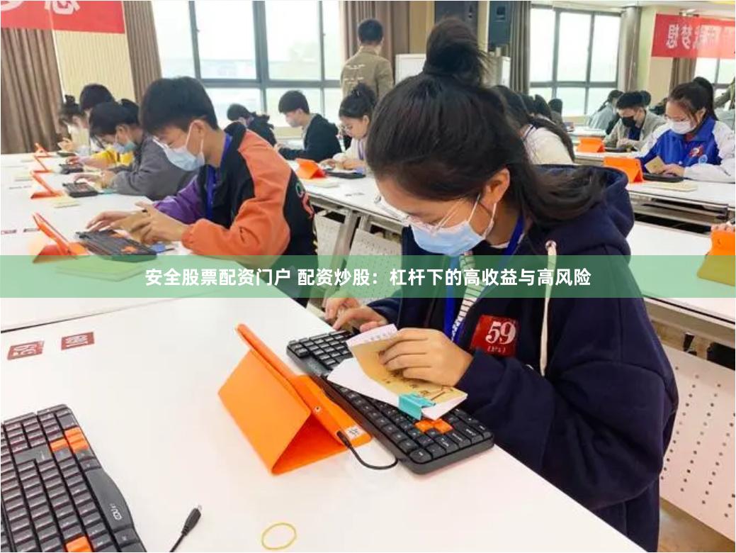 安全股票配资门户 配资炒股：杠杆下的高收益与高风险