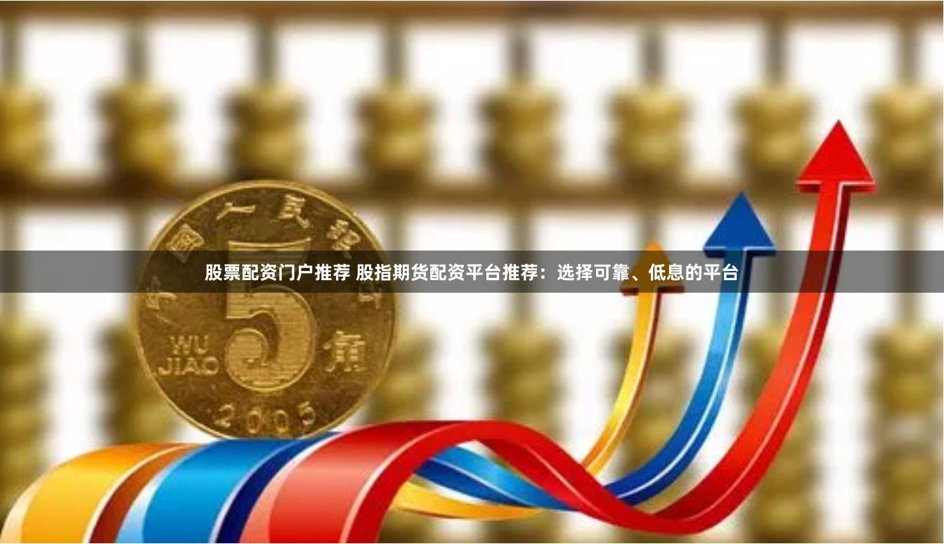 股票配资门户推荐 股指期货配资平台推荐：选择可靠、低息的平台