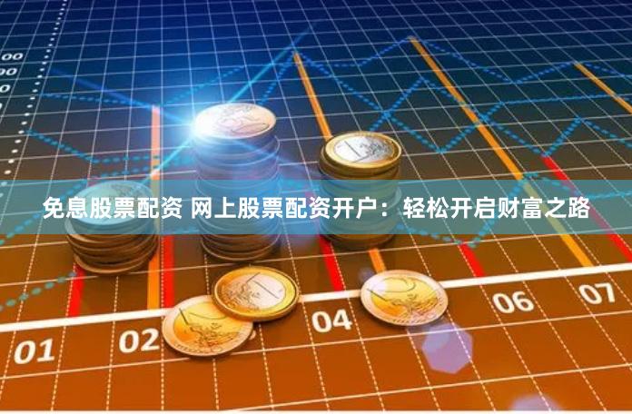 免息股票配资 网上股票配资开户：轻松开启财富之路