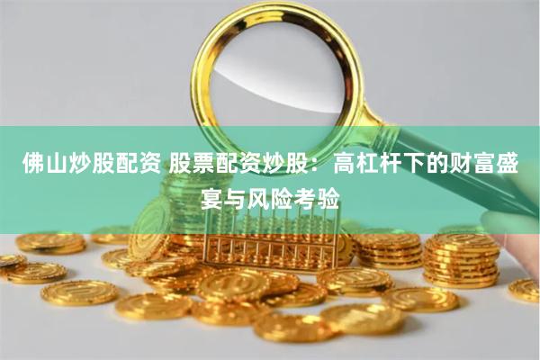 佛山炒股配资 股票配资炒股：高杠杆下的财富盛宴与风险考验