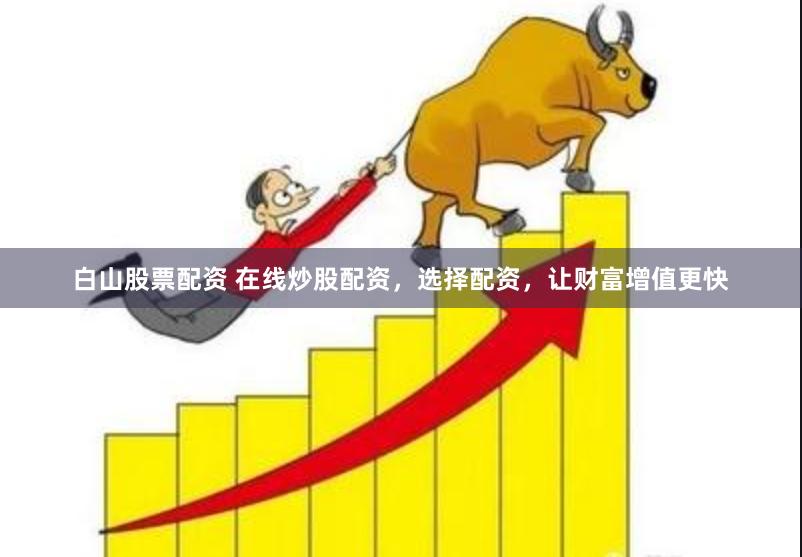 白山股票配资 在线炒股配资，选择配资，让财富增值更快