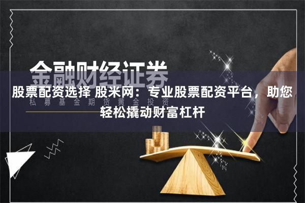 股票配资选择 股米网：专业股票配资平台，助您轻松撬动财富杠杆