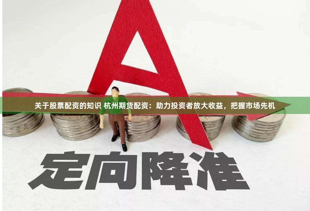 关于股票配资的知识 杭州期货配资：助力投资者放大收益，把握市场先机