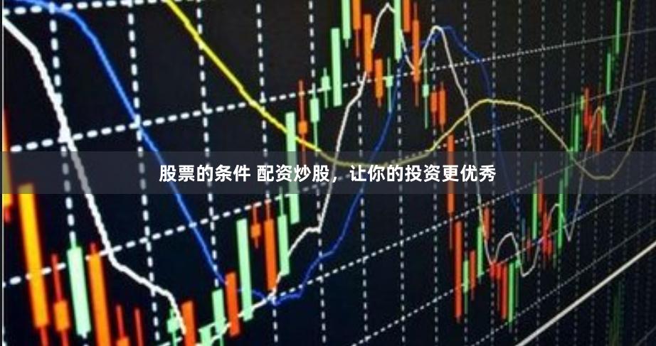 股票的条件 配资炒股，让你的投资更优秀