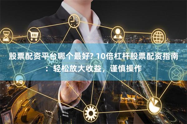 股票配资平台哪个最好? 10倍杠杆股票配资指南：轻松放大收益，谨慎操作