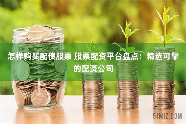 怎样购买配债股票 股票配资平台盘点：精选可靠的配资公司