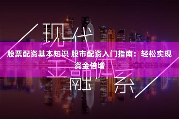 股票配资基本知识 股市配资入门指南：轻松实现资金倍增