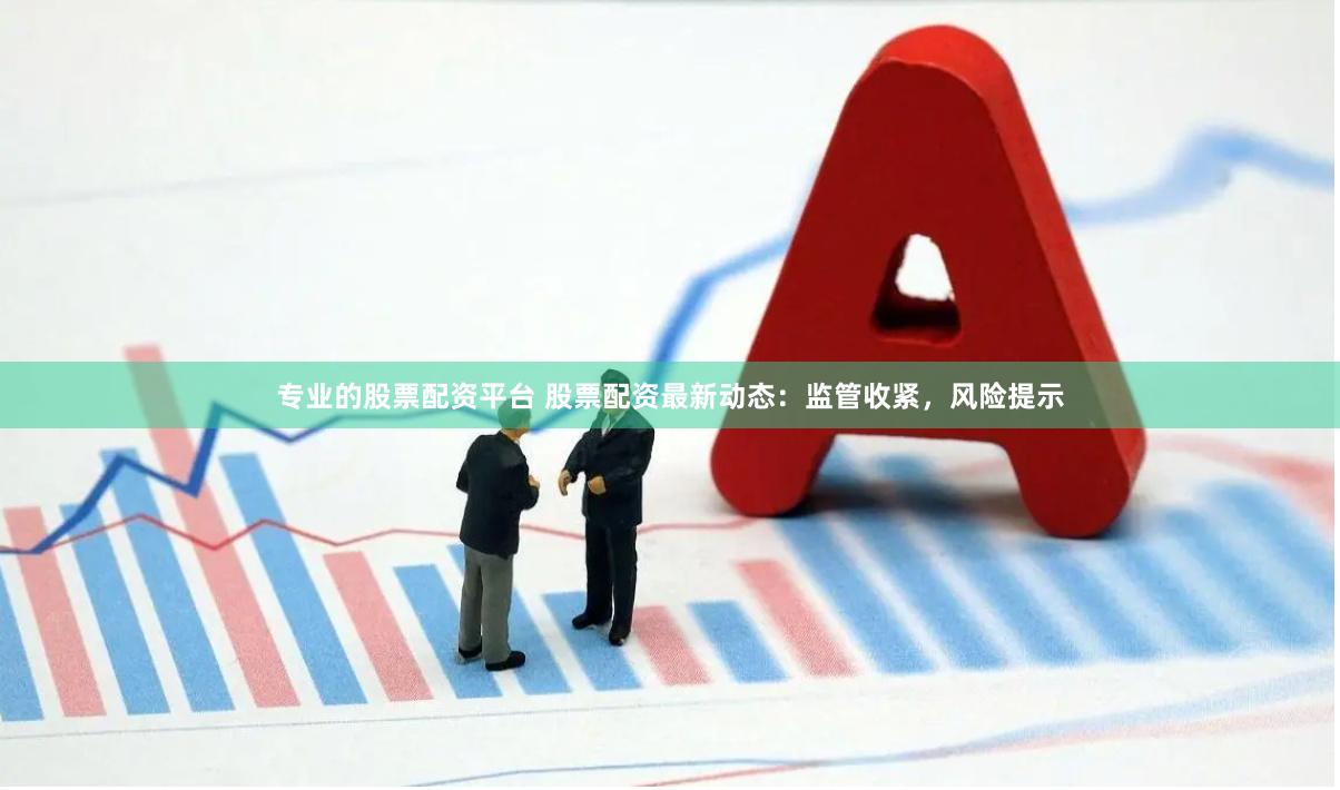 专业的股票配资平台 股票配资最新动态：监管收紧，风险提示