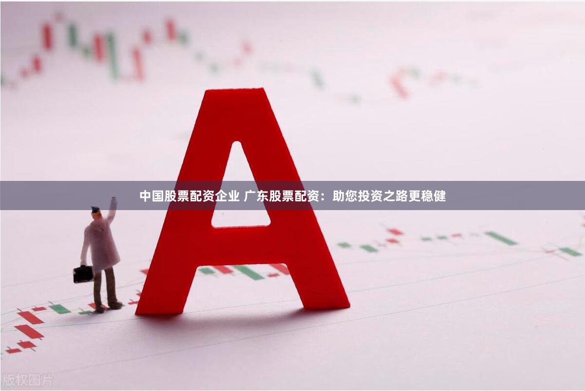 中国股票配资企业 广东股票配资：助您投资之路更稳健