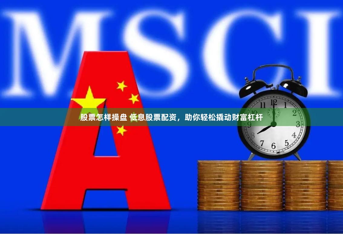 股票怎样操盘 低息股票配资，助你轻松撬动财富杠杆