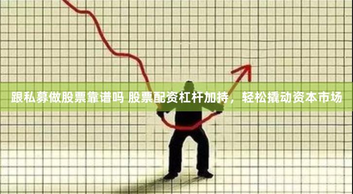 跟私募做股票靠谱吗 股票配资杠杆加持，轻松撬动资本市场