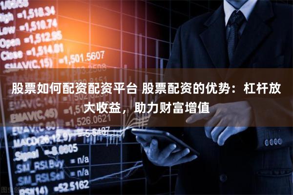 股票如何配资配资平台 股票配资的优势：杠杆放大收益，助力财富增值
