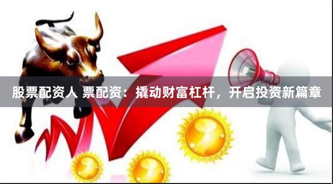 股票配资人 票配资：撬动财富杠杆，开启投资新篇章