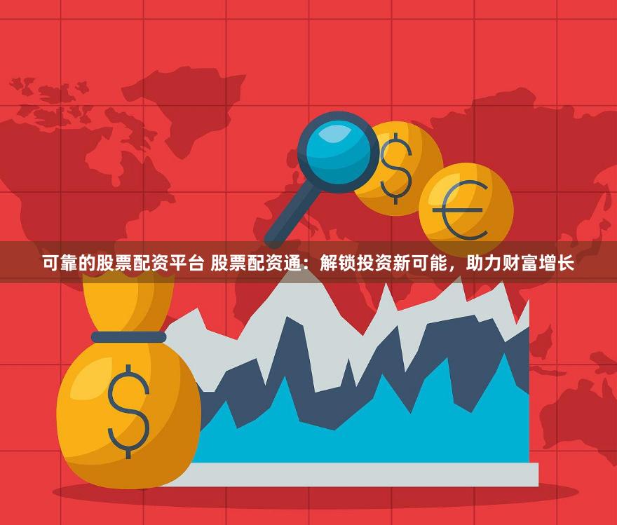可靠的股票配资平台 股票配资通：解锁投资新可能，助力财富增长