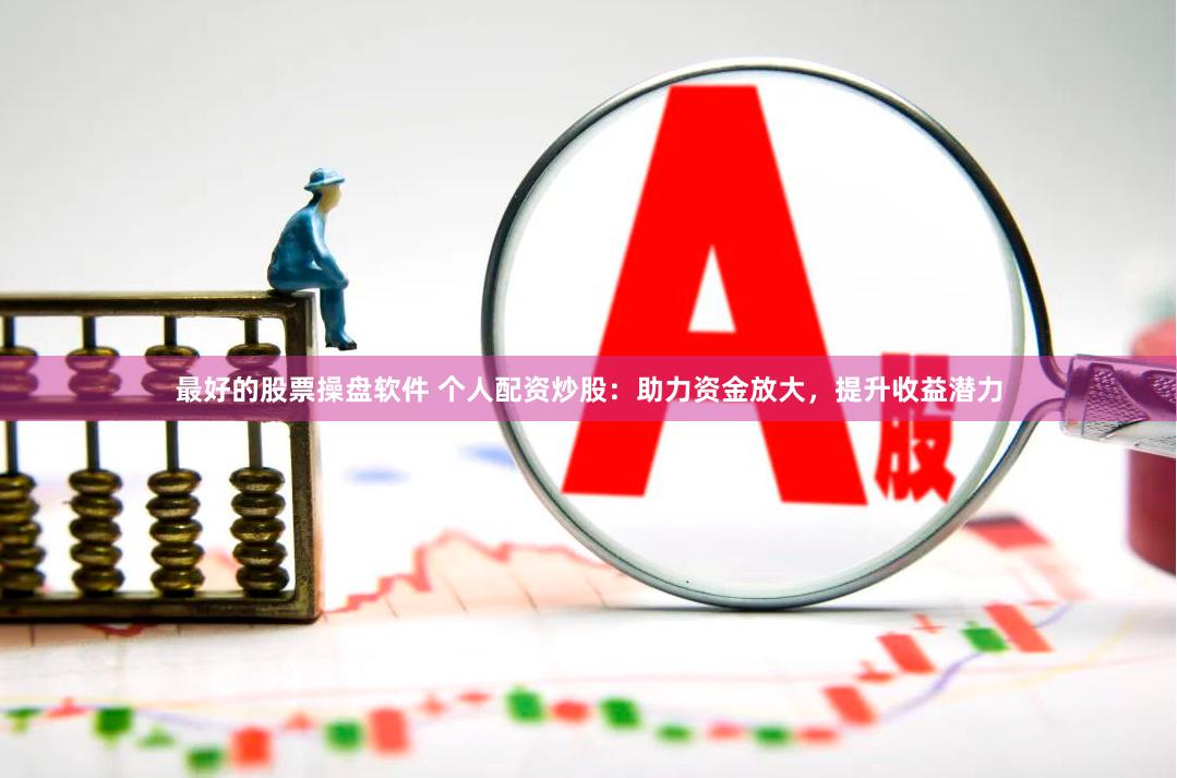 最好的股票操盘软件 个人配资炒股：助力资金放大，提升收益潜力