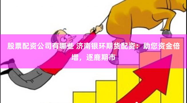 股票配资公司有哪些 济南银环期货配资：助您资金倍增，逐鹿期市