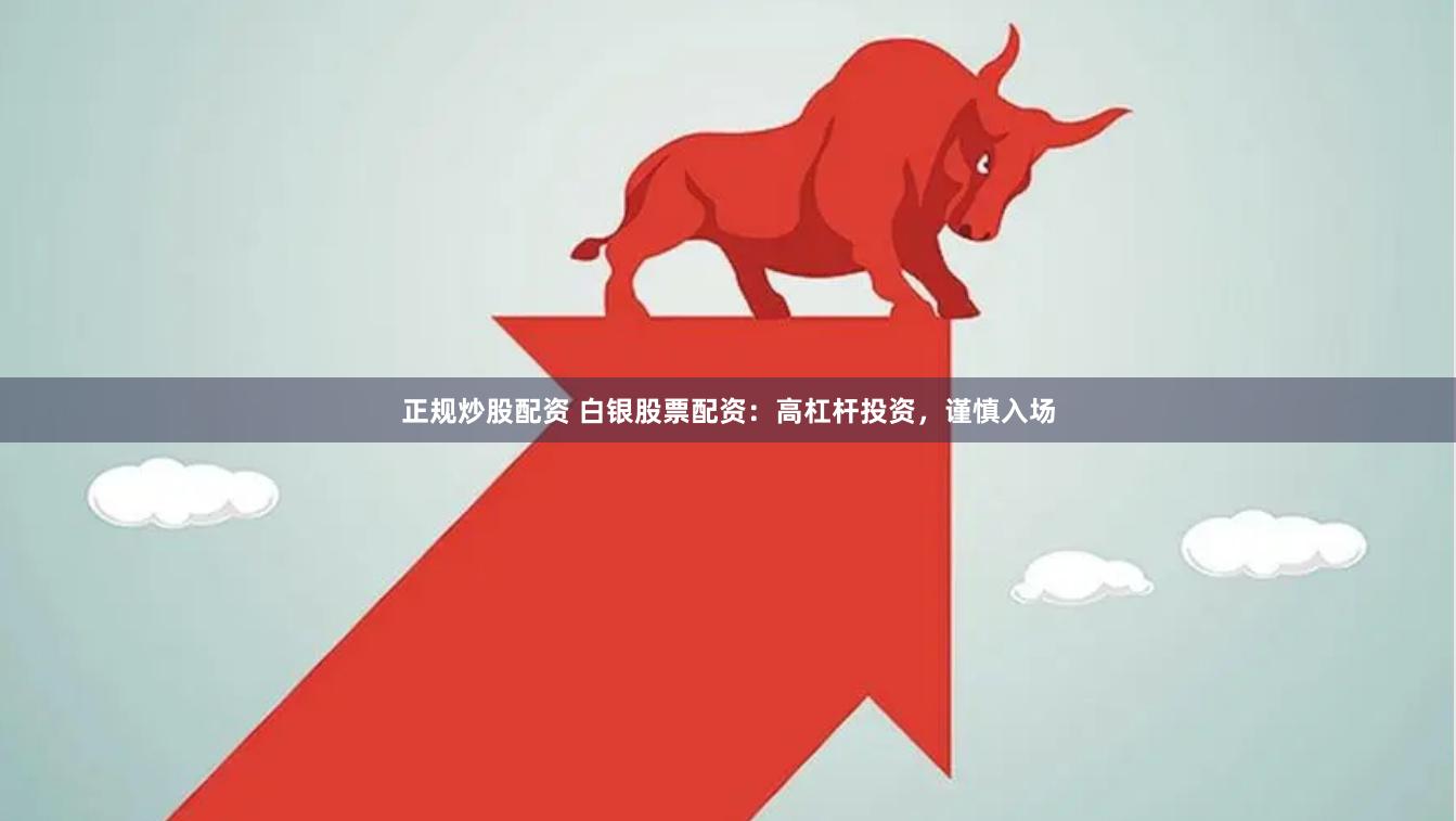 正规炒股配资 白银股票配资：高杠杆投资，谨慎入场
