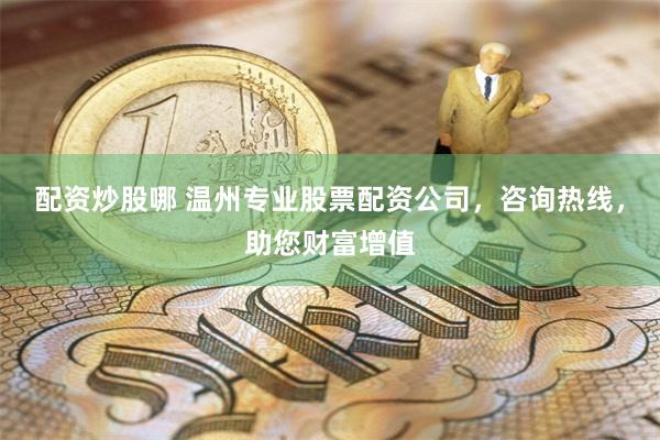 配资炒股哪 温州专业股票配资公司，咨询热线，助您财富增值