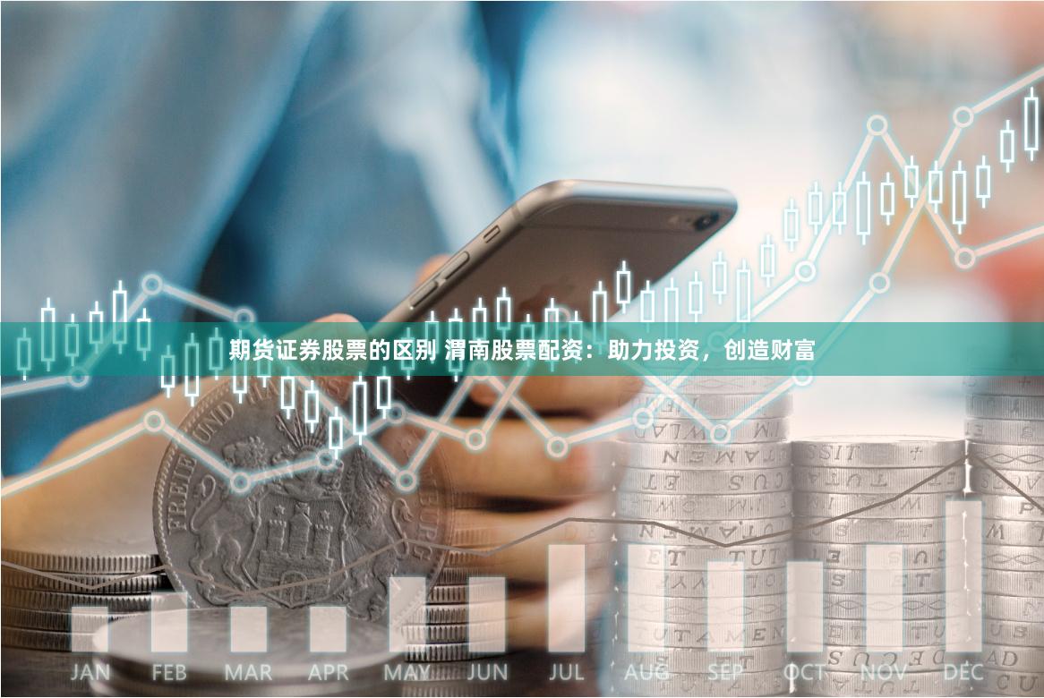 期货证券股票的区别 渭南股票配资：助力投资，创造财富