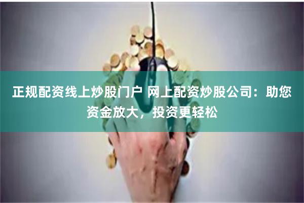 正规配资线上炒股门户 网上配资炒股公司：助您资金放大，投资更轻松