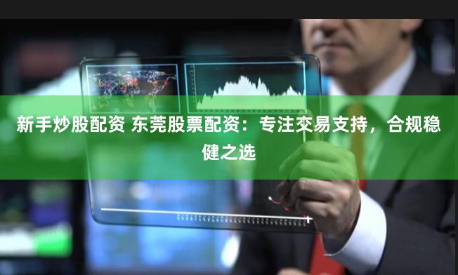 新手炒股配资 东莞股票配资：专注交易支持，合规稳健之选