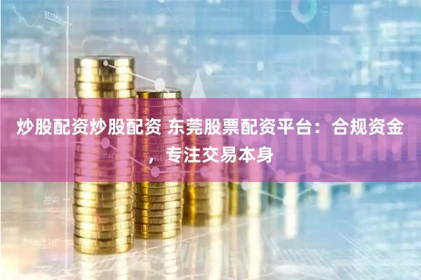 炒股配资炒股配资 东莞股票配资平台：合规资金，专注交易本身