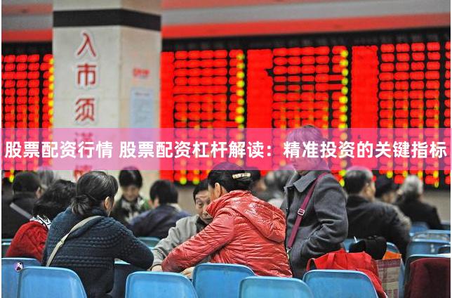股票配资行情 股票配资杠杆解读：精准投资的关键指标