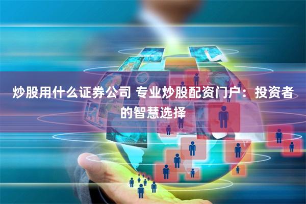 炒股用什么证券公司 专业炒股配资门户：投资者的智慧选择