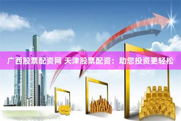 广西股票配资网 天津股票配资：助您投资更轻松