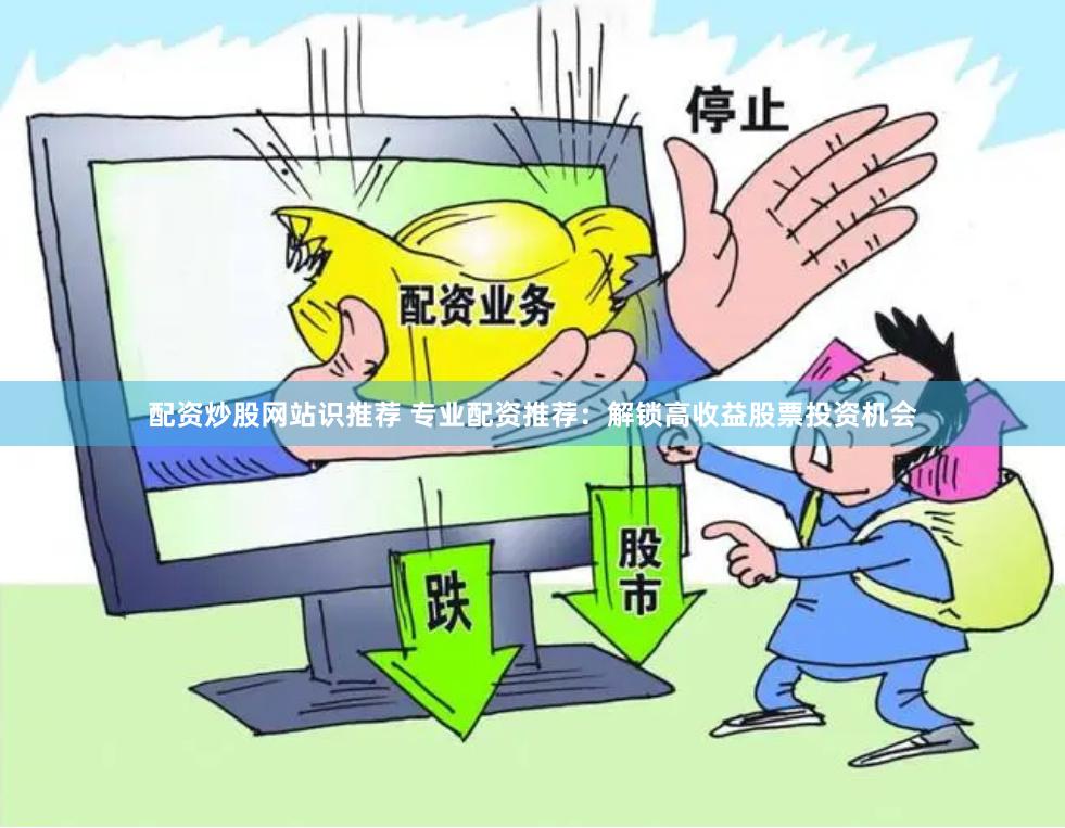 配资炒股网站识推荐 专业配资推荐：解锁高收益股票投资机会
