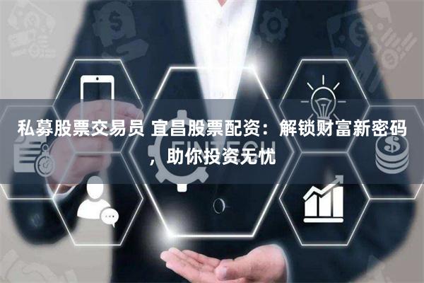 私募股票交易员 宜昌股票配资：解锁财富新密码，助你投资无忧