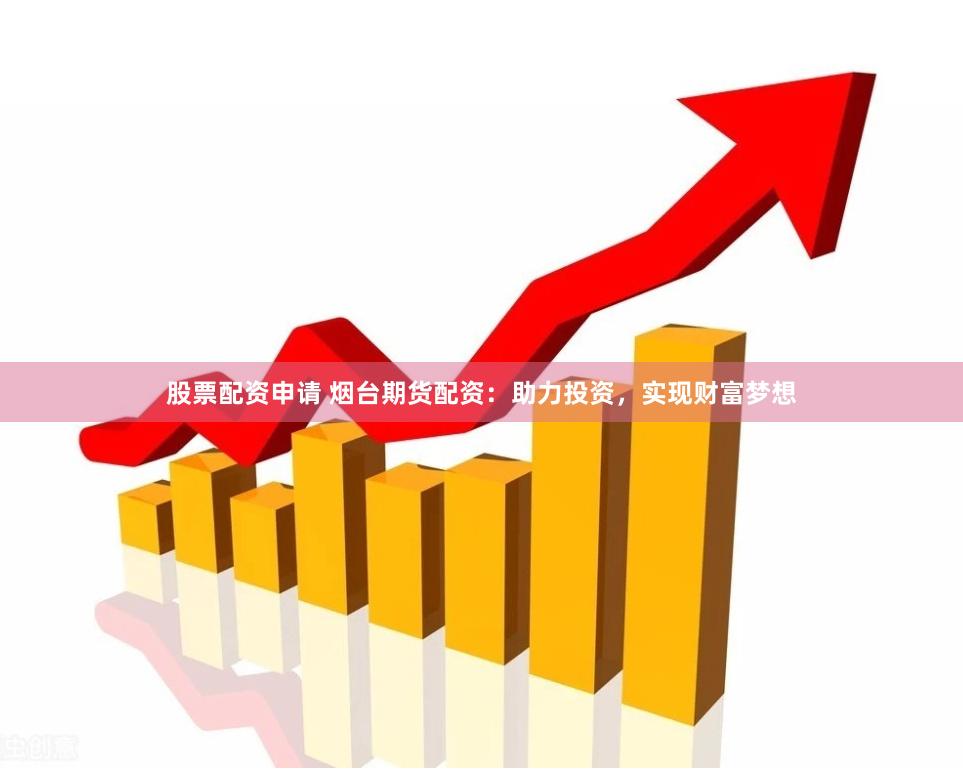 股票配资申请 烟台期货配资：助力投资，实现财富梦想