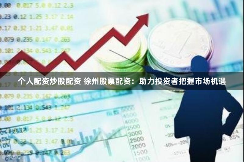 个人配资炒股配资 徐州股票配资：助力投资者把握市场机遇
