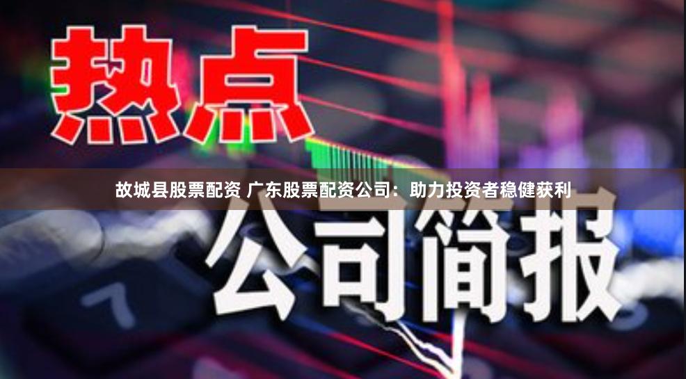 故城县股票配资 广东股票配资公司：助力投资者稳健获利