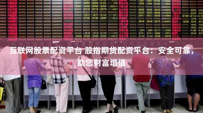 互联网股票配资平台 股指期货配资平台：安全可靠，助您财富增值