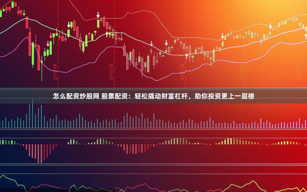 怎么配资炒股网 股票配资：轻松撬动财富杠杆，助你投资更上一层楼