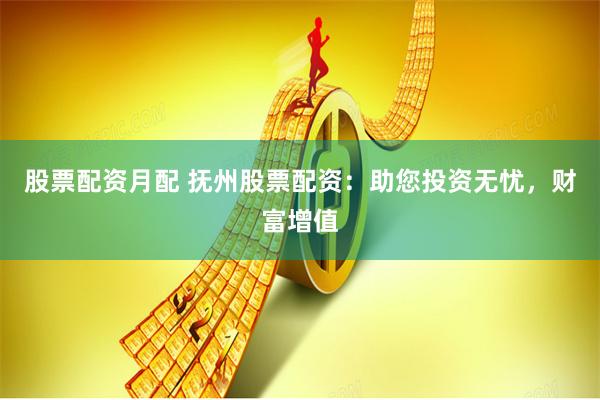 股票配资月配 抚州股票配资：助您投资无忧，财富增值