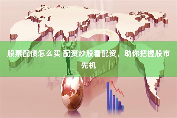 股票配债怎么买 配资炒股看配资，助你把握股市先机