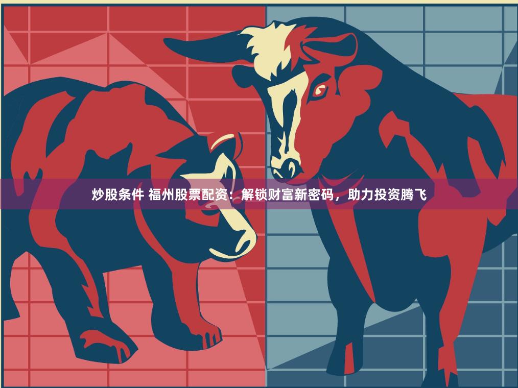 炒股条件 福州股票配资：解锁财富新密码，助力投资腾飞