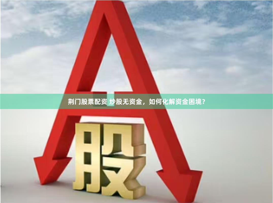 荆门股票配资 炒股无资金，如何化解资金困境？