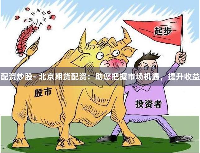 配资炒股- 北京期货配资：助您把握市场机遇，提升收益