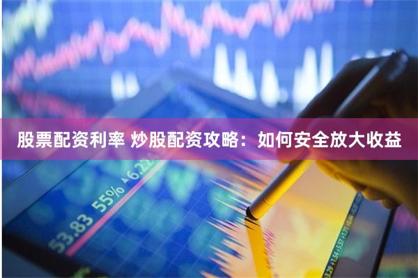 股票配资利率 炒股配资攻略：如何安全放大收益