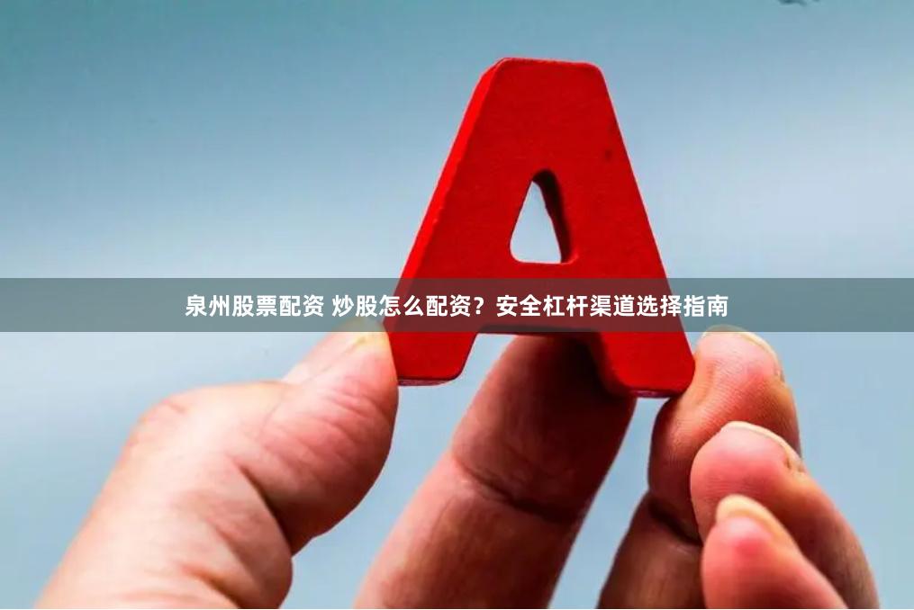 泉州股票配资 炒股怎么配资？安全杠杆渠道选择指南